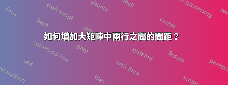 如何增加大矩陣中兩行之間的間距？ 