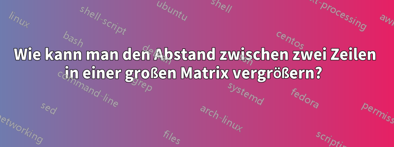 Wie kann man den Abstand zwischen zwei Zeilen in einer großen Matrix vergrößern? 