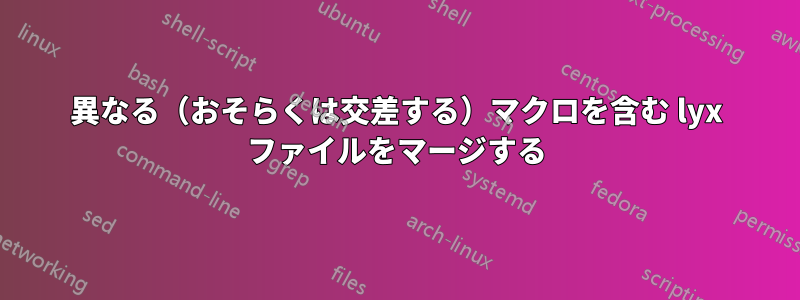 異なる（おそらくは交差する）マクロを含む lyx ファイルをマージする