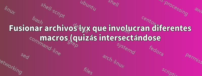 Fusionar archivos lyx que involucran diferentes macros (quizás intersectándose)