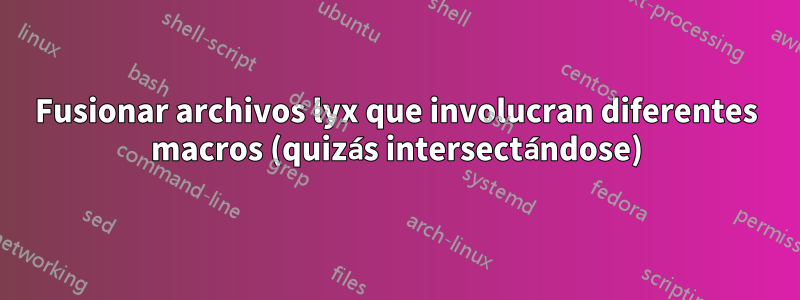 Fusionar archivos lyx que involucran diferentes macros (quizás intersectándose)