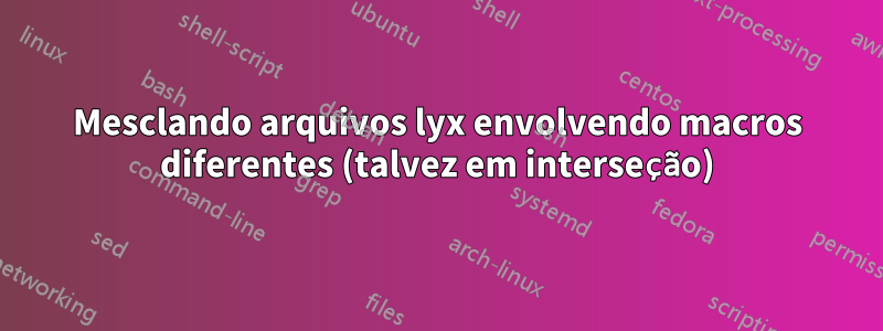 Mesclando arquivos lyx envolvendo macros diferentes (talvez em interseção)