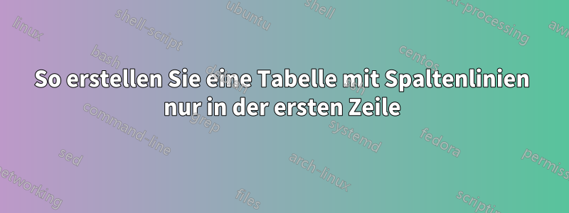 So erstellen Sie eine Tabelle mit Spaltenlinien nur in der ersten Zeile