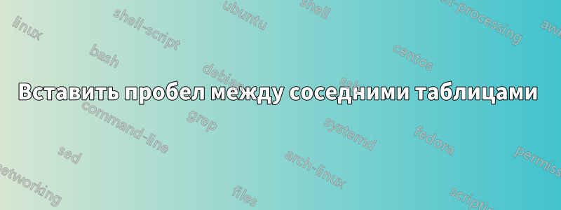 Вставить пробел между соседними таблицами