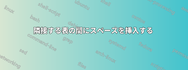隣接する表の間にスペースを挿入する