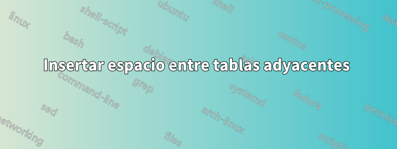 Insertar espacio entre tablas adyacentes