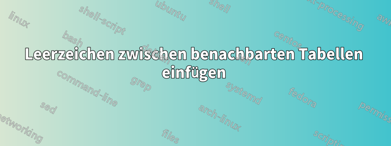 Leerzeichen zwischen benachbarten Tabellen einfügen