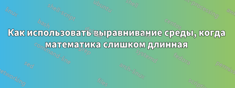 Как использовать выравнивание среды, когда математика слишком длинная
