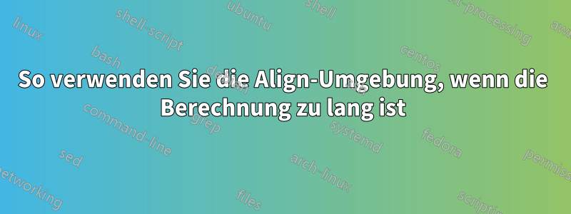 So verwenden Sie die Align-Umgebung, wenn die Berechnung zu lang ist