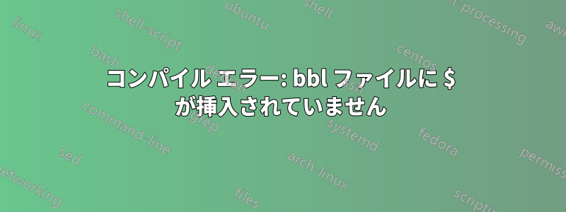 コンパイル エラー: bbl ファイルに $ が挿入されていません