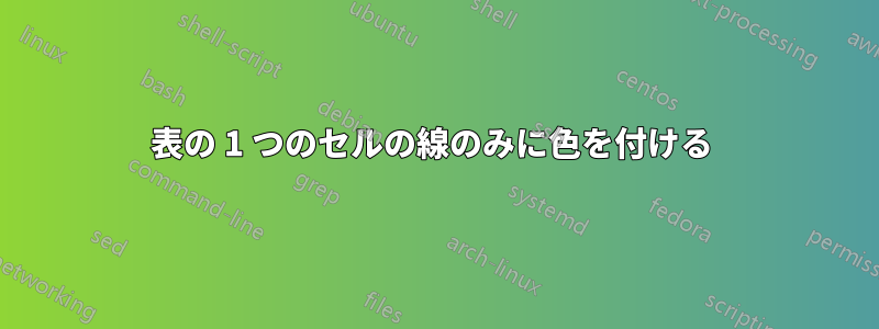 表の 1 つのセルの線のみに色を付ける 