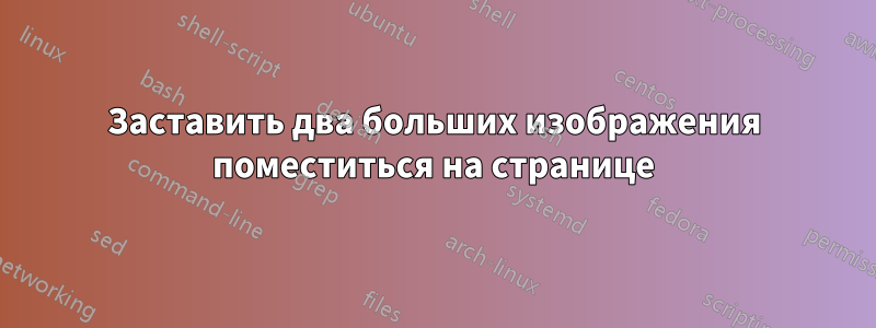 Заставить два больших изображения поместиться на странице