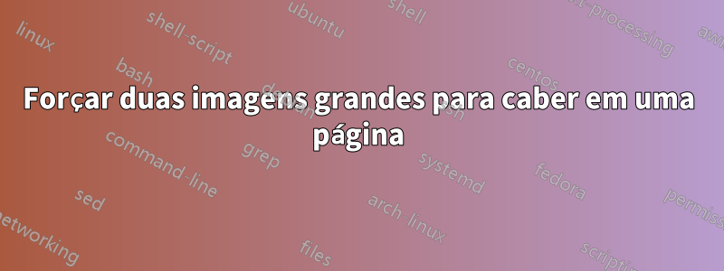 Forçar duas imagens grandes para caber em uma página