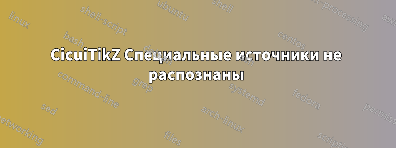 CicuiTikZ Специальные источники не распознаны