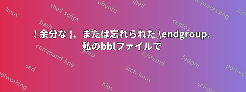 ! 余分な }、または忘れられた \endgroup. 私のbblファイルで