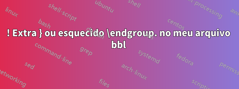 ! Extra } ou esquecido \endgroup. no meu arquivo bbl