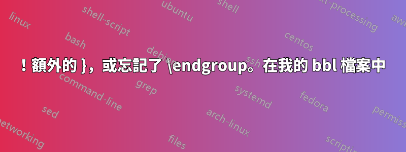 ！額外的 }，或忘記了 \endgroup。在我的 bbl 檔案中