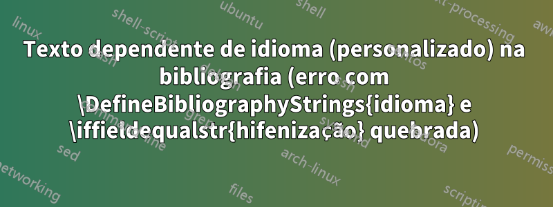 Texto dependente de idioma (personalizado) na bibliografia (erro com \DefineBibliographyStrings{idioma} e \iffieldequalstr{hifenização} quebrada)