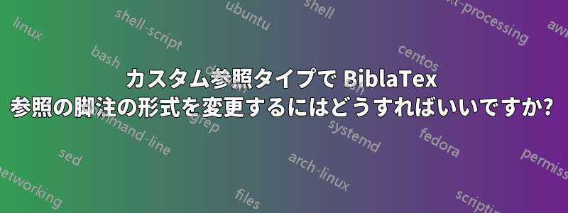 カスタム参照タイプで BiblaTex 参照の脚注の形式を変更するにはどうすればいいですか?