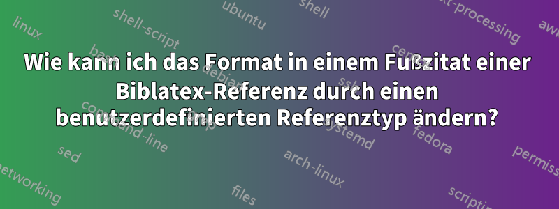 Wie kann ich das Format in einem Fußzitat einer Biblatex-Referenz durch einen benutzerdefinierten Referenztyp ändern?