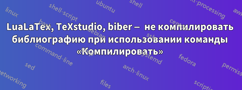 LuaLaTex, TeXstudio, biber — не компилировать библиографию при использовании команды «Компилировать»