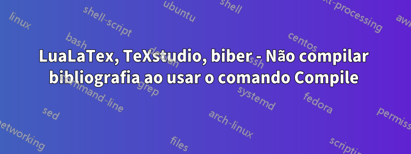 LuaLaTex, TeXstudio, biber - Não compilar bibliografia ao usar o comando Compile