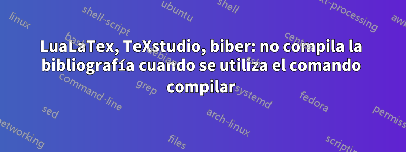 LuaLaTex, TeXstudio, biber: no compila la bibliografía cuando se utiliza el comando compilar