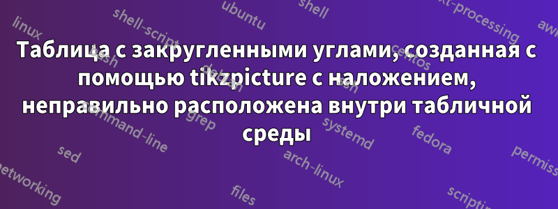 Таблица с закругленными углами, созданная с помощью tikzpicture с наложением, неправильно расположена внутри табличной среды