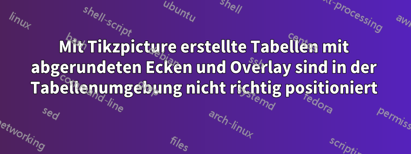 Mit Tikzpicture erstellte Tabellen mit abgerundeten Ecken und Overlay sind in der Tabellenumgebung nicht richtig positioniert