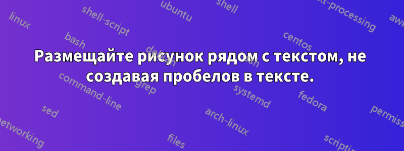 Размещайте рисунок рядом с текстом, не создавая пробелов в тексте.