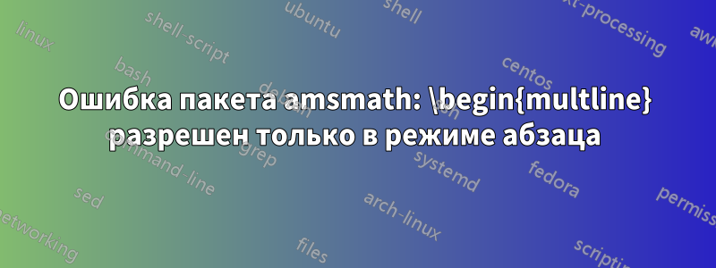 Ошибка пакета amsmath: \begin{multline} разрешен только в режиме абзаца