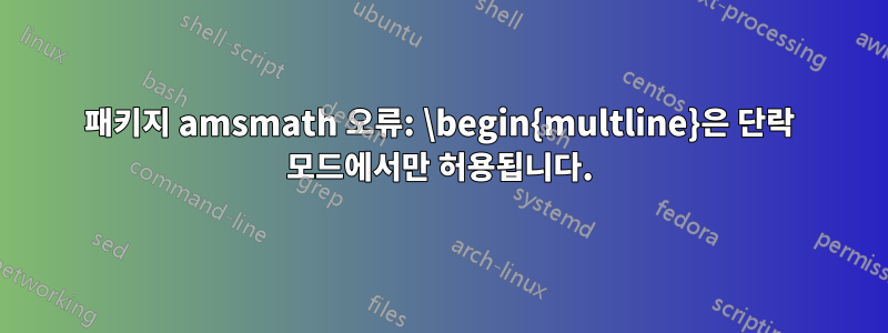 패키지 amsmath 오류: \begin{multline}은 단락 모드에서만 허용됩니다.