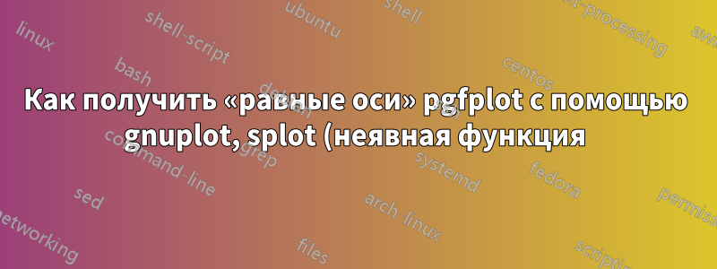Как получить «равные оси» pgfplot с помощью gnuplot, splot (неявная функция)