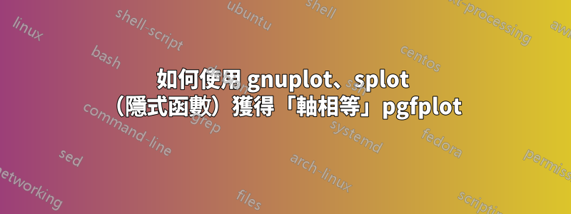 如何使用 gnuplot、splot （隱式函數）獲得「軸相等」pgfplot