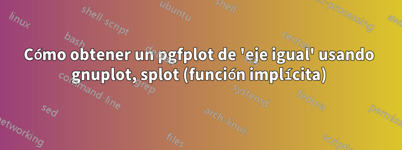 Cómo obtener un pgfplot de 'eje igual' usando gnuplot, splot (función implícita)