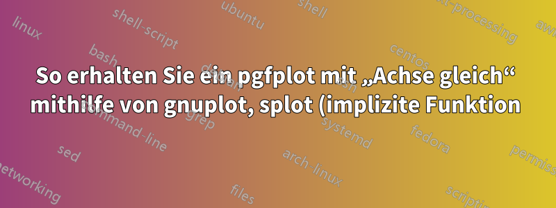So erhalten Sie ein pgfplot mit „Achse gleich“ mithilfe von gnuplot, splot (implizite Funktion)