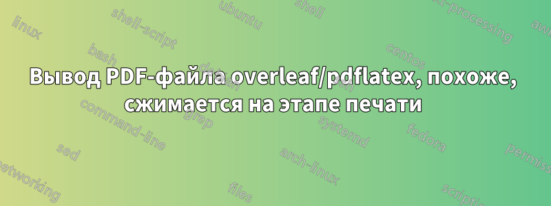 Вывод PDF-файла overleaf/pdflatex, похоже, сжимается на этапе печати