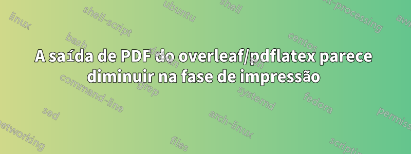 A saída de PDF do overleaf/pdflatex parece diminuir na fase de impressão