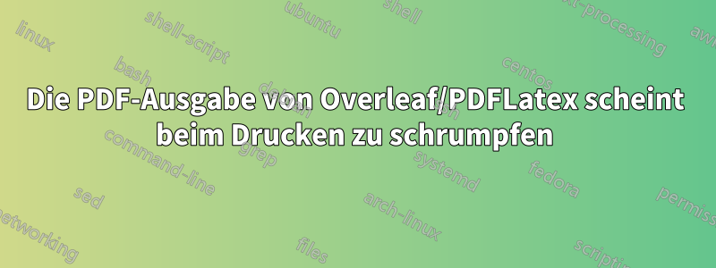 Die PDF-Ausgabe von Overleaf/PDFLatex scheint beim Drucken zu schrumpfen