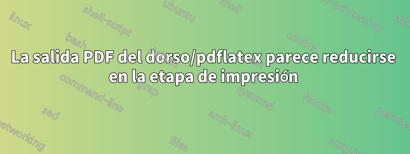 La salida PDF del dorso/pdflatex parece reducirse en la etapa de impresión