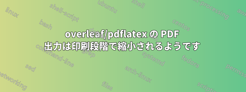 overleaf/pdflatex の PDF 出力は印刷段階で縮小されるようです