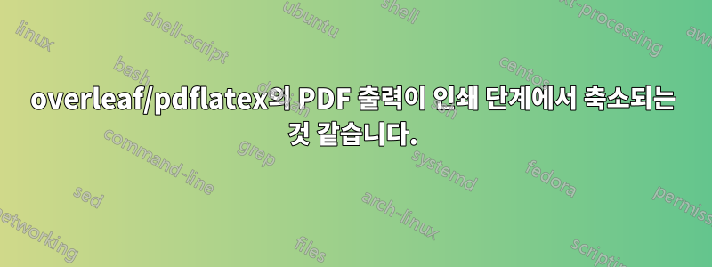 overleaf/pdflatex의 PDF 출력이 인쇄 단계에서 축소되는 것 같습니다.