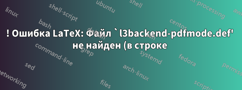 ! Ошибка LaTeX: Файл `l3backend-pdfmode.def' не найден (в строке)
