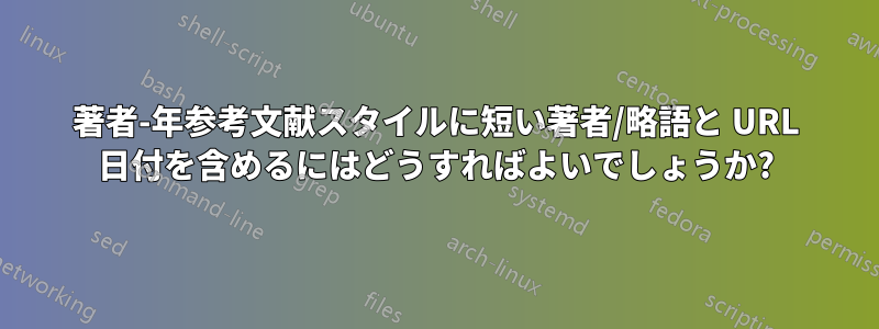 著者-年参考文献スタイルに短い著者/略語と URL 日付を含めるにはどうすればよいでしょうか?