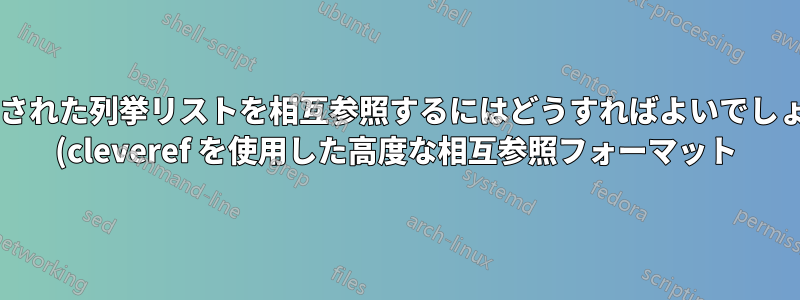 ネストされた列挙リストを相互参照するにはどうすればよいでしょうか? (cleveref を使用した高度な相互参照フォーマット)