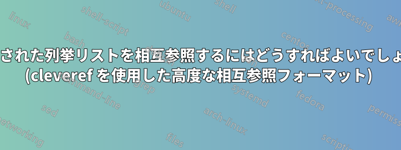 ネストされた列挙リストを相互参照するにはどうすればよいでしょうか? (cleveref を使用した高度な相互参照フォーマット)
