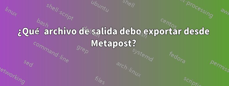 ¿Qué archivo de salida debo exportar desde Metapost?
