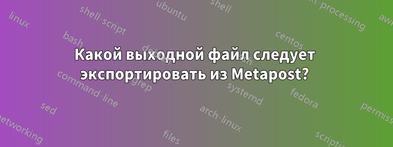Какой выходной файл следует экспортировать из Metapost?