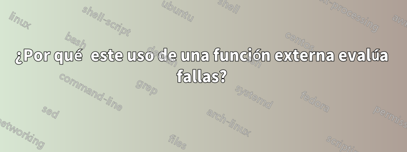 ¿Por qué este uso de una función externa evalúa fallas?