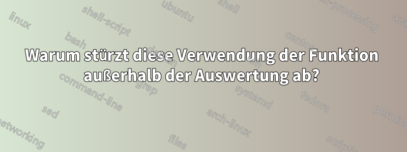 Warum stürzt diese Verwendung der Funktion außerhalb der Auswertung ab?